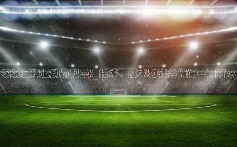 欧陆登录入口百度大脑实况足球运动员科曼：技术、战术和转会传闻一网打尽