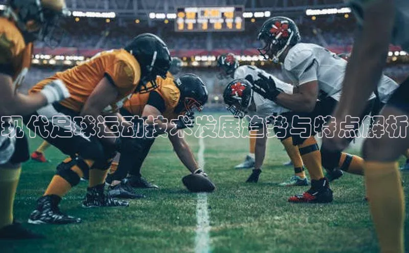 欧陆娱乐登录入口官网百度游戏现代足球运动技术发展趋势与特点解析