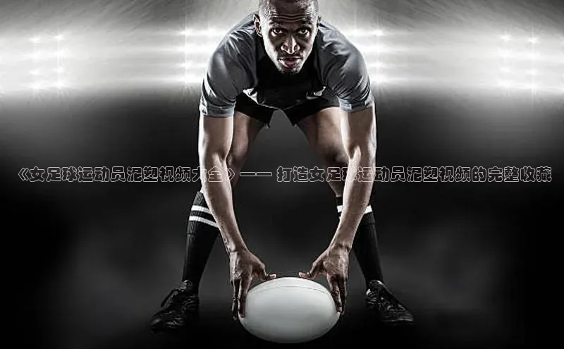 欧陆注册官方如流《女足球运动员泥塑视频大全》—— 打造女足球运动员泥塑视频的完整收藏