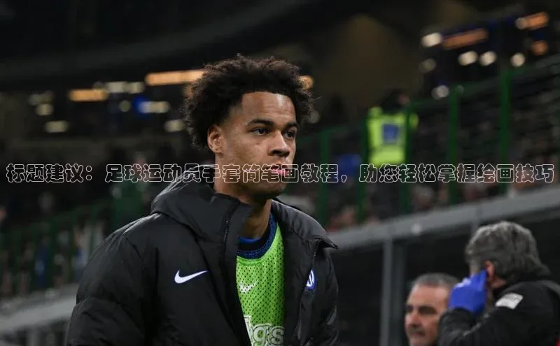 欧陆娱乐注册代理皮阿诺标题建议：足球运动员手套简笔画教程，助您轻松掌握绘画技巧