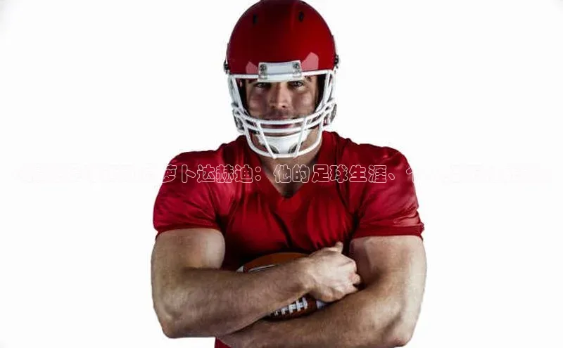 欧陆娱乐平台app下载安装中海达《揭秘足球运动员萝卜达赫迪：他的足球生涯、个人经历和成就》