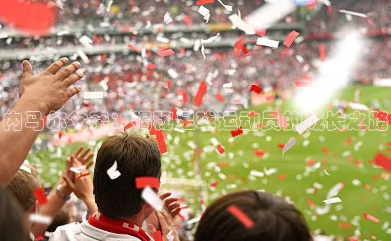 欧陆娱乐平台app下载安装百度 H5内马尔父亲：揭秘足球运动员的成长之路