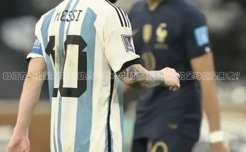 欧陆注册手机版百度数据开放平台如何在《捏脸足球运动员梅西》中打造属于自己的足球巨星形象？