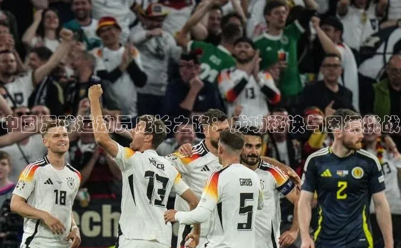 欧陆娱乐平台app下载安装百度 H5中国足球运动员成长之路：成功秘诀与困境挑战