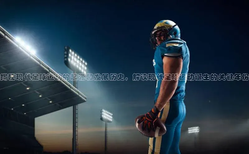 欧陆在线登录百度教育揭秘现代足球运动的起源和发展历史，解读现代足球运动诞生的关键年份