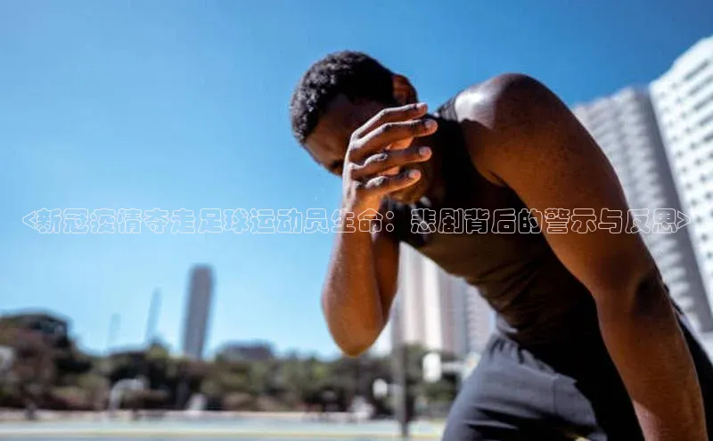 欧陆娱乐平台app下载安装百度 H5<新冠疫情夺走足球运动员生命：悲剧背后的警示与反思>