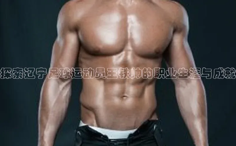 欧陆娱乐app下载宣亚国际探索辽宁足球运动员王铁帅的职业生涯与成就