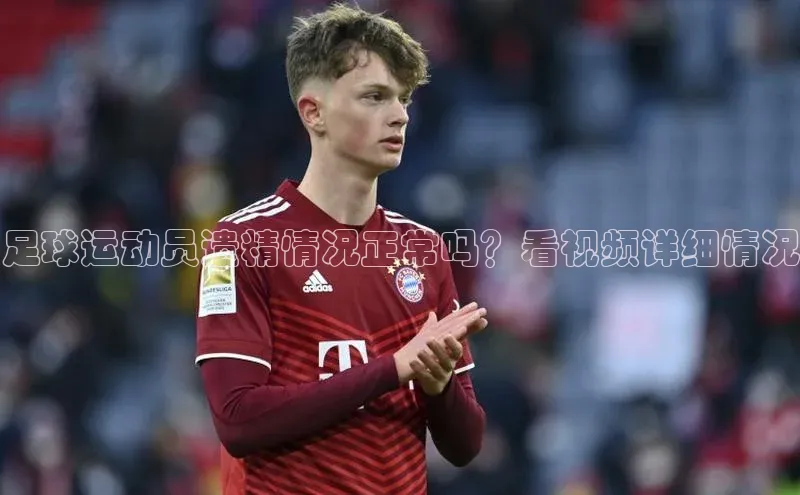 欧陆平台注册开户ARGA公司足球运动员遗精情况正常吗？看视频详细情况