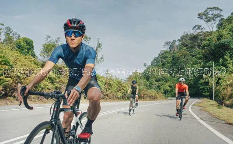 欧陆注册官方如流探秘美国顶级足球明星：谁是美国最强的主力足球运动员？