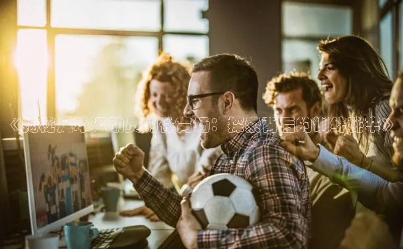 欧陆app登录百度营销中心《揭秘足球运动员的体育场：探索背后的训练秘辛》