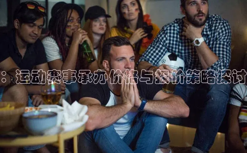 欧陆平台测速地址百度技术学院：运动赛事承办价格与报价策略探讨