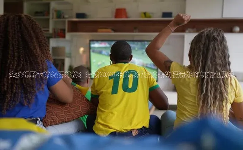 欧陆娱乐app下载安装小度商城全球视野下的极限挑战：探讨2023年世界杯足球赛的深远影响与未来展望