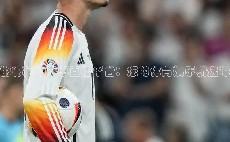 欧陆娱乐平台登录百度网盘邯郸运动赛事直播平台：您的体育娱乐新选择