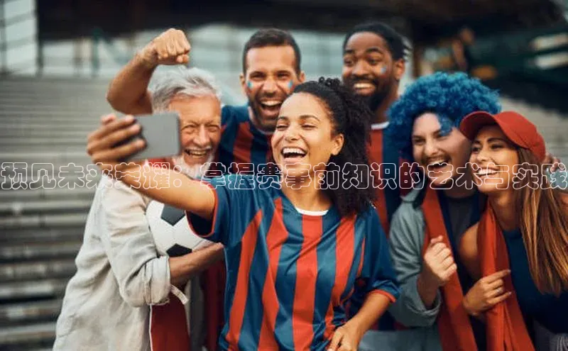 预见未来荣耀：掌握赛事前知识的艺术与实践