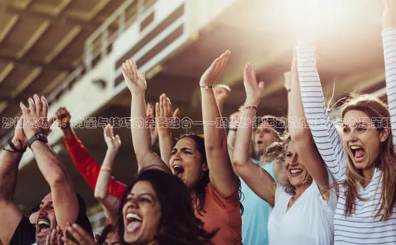 沙排赛场上：力量与技巧的完美融合——顶尖沙排运动员的技艺与心理策略