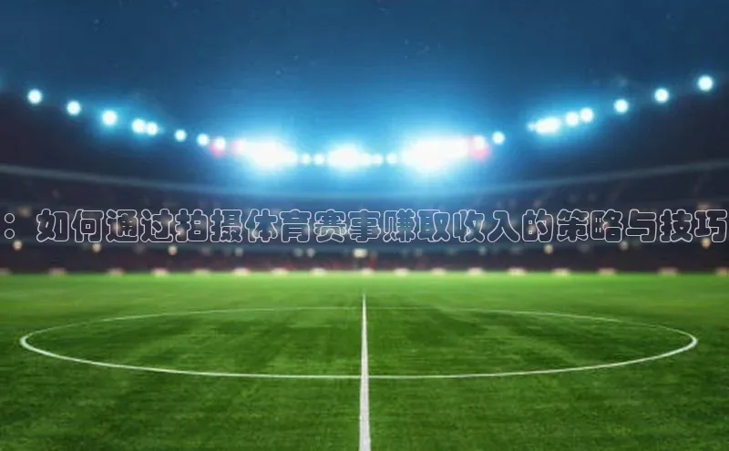 ：如何通过拍摄体育赛事赚取收入的策略与技巧