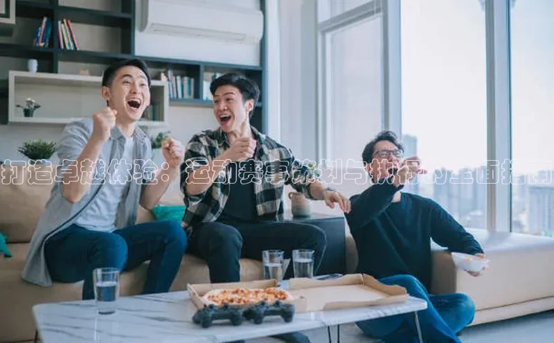 打造卓越体验：运动赛事策划与执行的全面指南