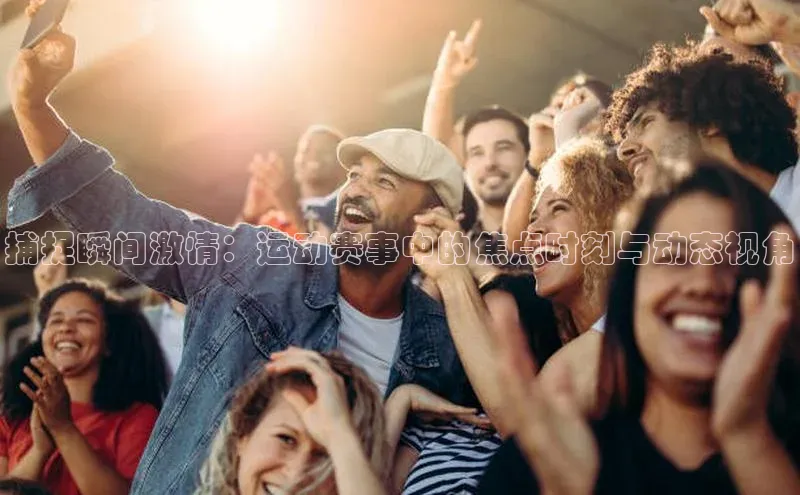 捕捉瞬间激情：运动赛事中的焦点时刻与动态视角