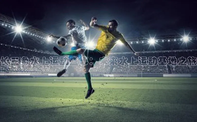 长三角水上运动盛事：未来水上运动基地之旅