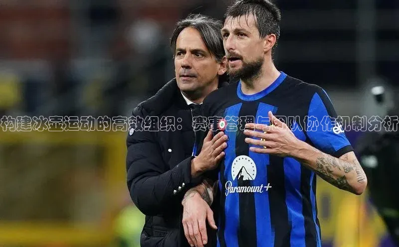 构建冰壶运动的高效组织：赛事管理与团队协作机制分析