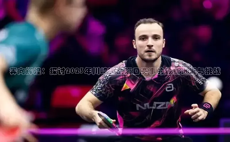 奔向辉煌：探讨2023年川崎运动海口赛事的最新进展与挑战