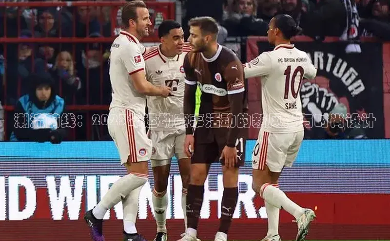 潮流前线：2023年运动赛事活动的新风尚与时尚设计