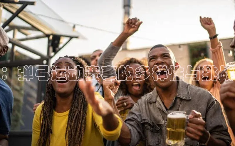 ：弹弓运动赛事的多样性与挑战