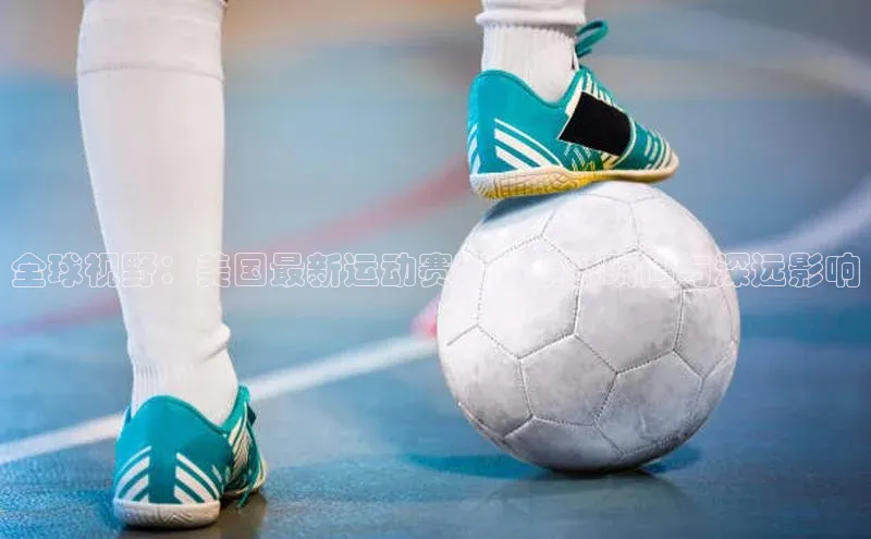 全球视野：美国最新运动赛事的精彩瞬间与深远影响