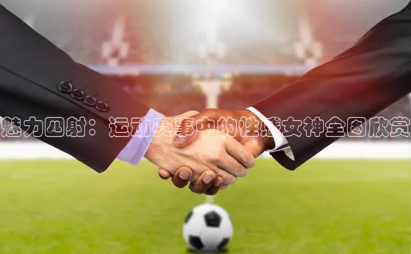 魅力四射：运动赛事中的性感女神全图欣赏