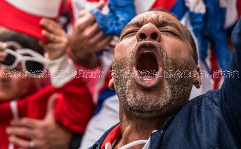 龙舟赛事的组织与管理策略：提升竞技效能与观众体验的有效方法