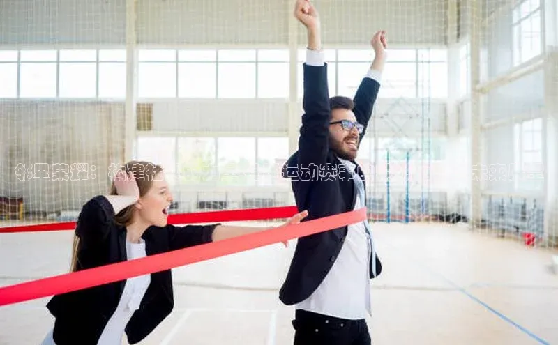 邻里荣耀：构建社区的力量-社区运动赛事的精彩历程与未来展望