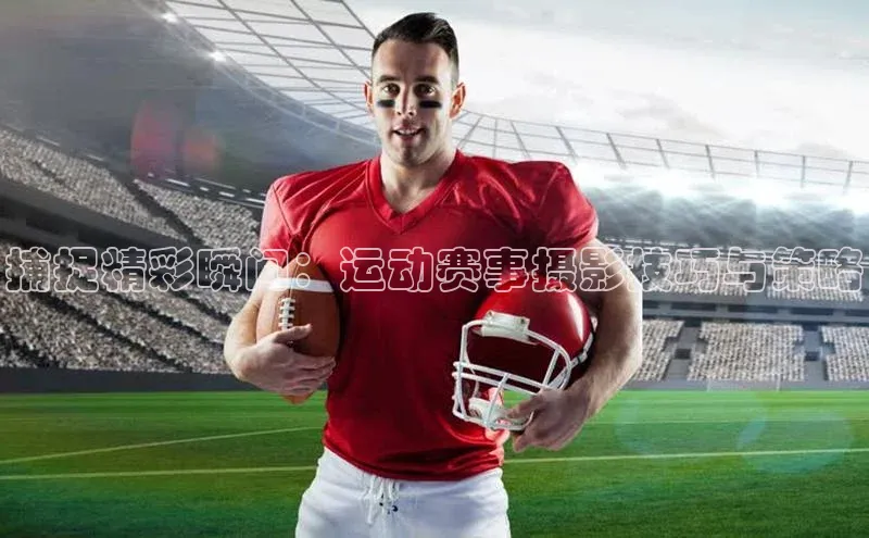 捕捉精彩瞬间：运动赛事摄影技巧与策略