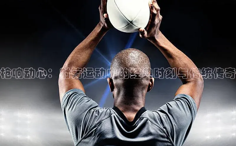 枪响动心：射箭运动中的经典时刻与传统传奇