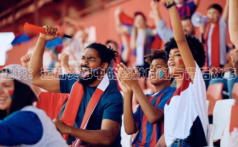 趣谈：运动赛事中的幽默时刻与背后故事