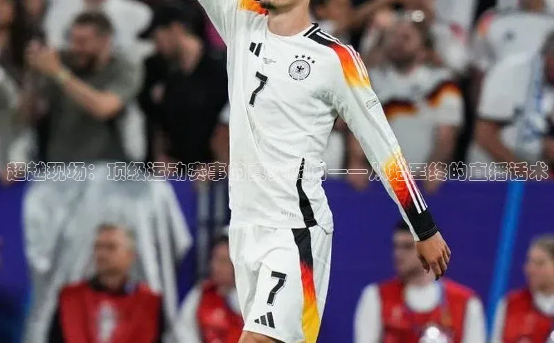 超越现场：顶级运动赛事的真实瞬间——从始至终的直播话术