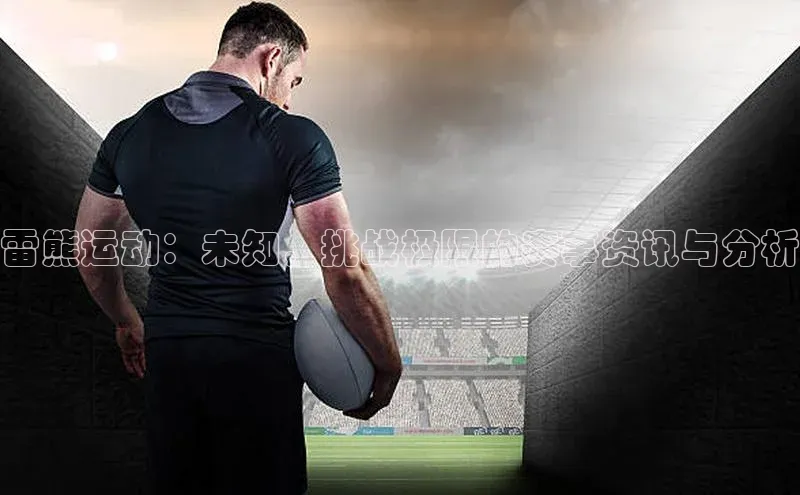 雷熊运动：未知，挑战极限的赛事资讯与分析