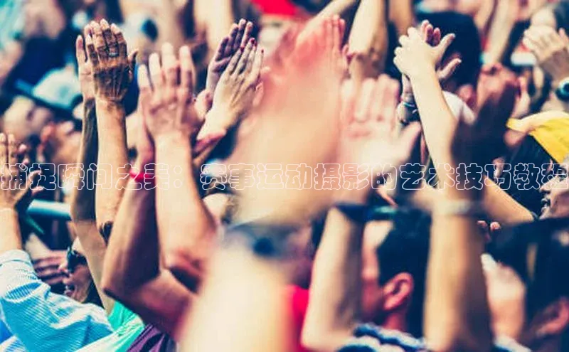 捕捉瞬间之美：赛事运动摄影的艺术技巧教程