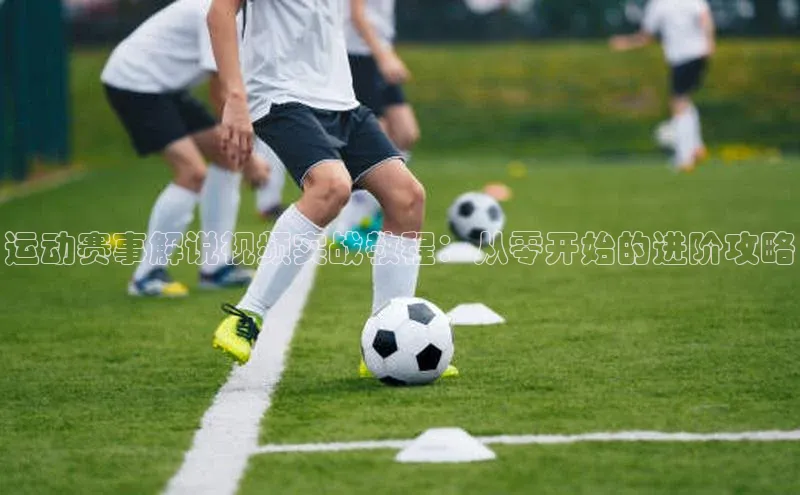 运动赛事解说视频实战教程：从零开始的进阶攻略