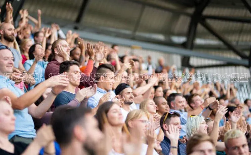 绿茵梦想：打造成都儿童运动赛事中心的创新举措与未来展望