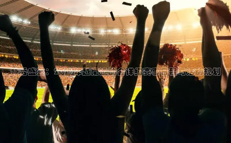 越秀盛宴：2023年越南运动会详细赛事日程与活动规划