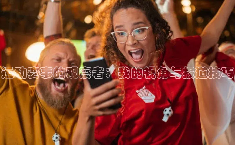 运动赛事的观察者：我的视角与报道技巧