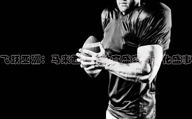 飞跃亚洲：马来西亚的体育盛宴与文化盛事