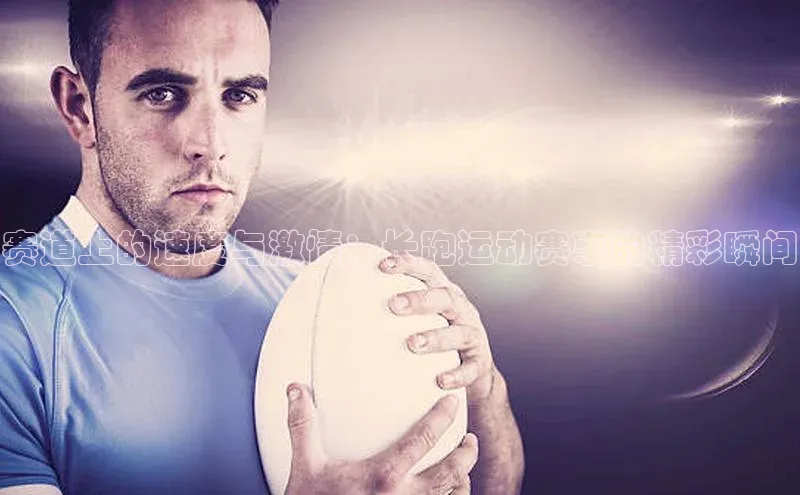 赛道上的速度与激情：长跑运动赛事的精彩瞬间