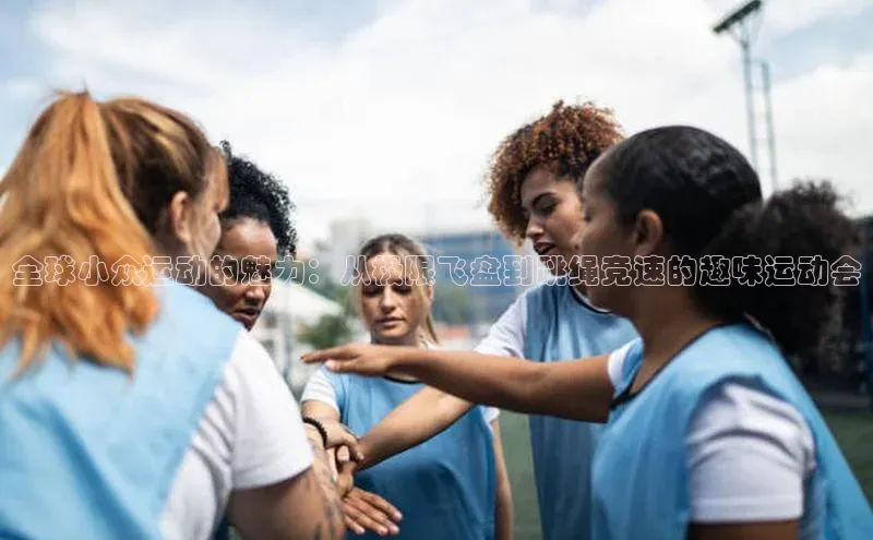 全球小众运动的魅力：从极限飞盘到跳绳竞速的趣味运动会