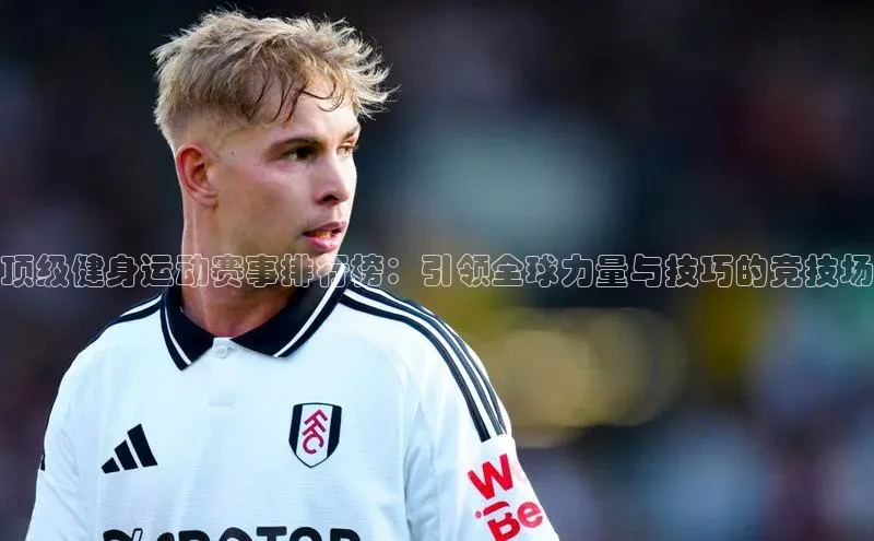 顶级健身运动赛事排行榜：引领全球力量与技巧的竞技场