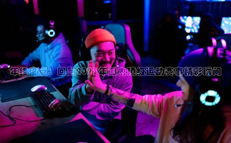 年终盘点：回顾2023年国内顶级运动赛事精彩瞬间