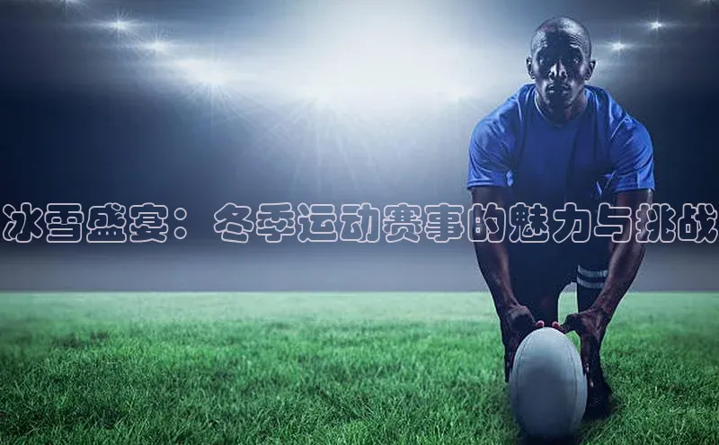冰雪盛宴：冬季运动赛事的魅力与挑战